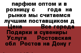 парфюм оптом и в розницу с 2008 года, на рынке мы считаемся лучшим поставщиком д › Цена ­ 900 - Все города Подарки и сувениры » Услуги   . Ростовская обл.,Ростов-на-Дону г.